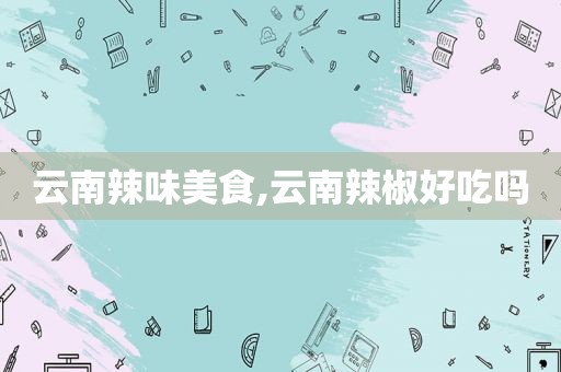 云南辣味美食,云南辣椒好吃吗
