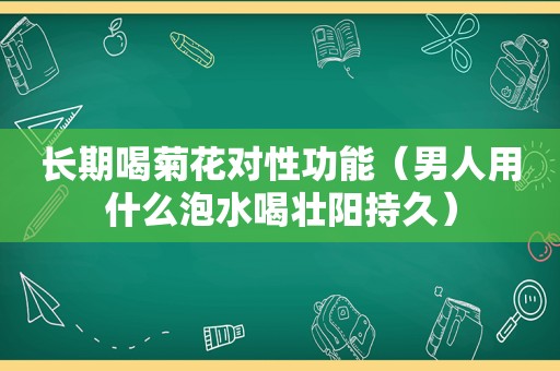 长期喝菊花对性功能（男人用什么泡水喝壮阳持久）