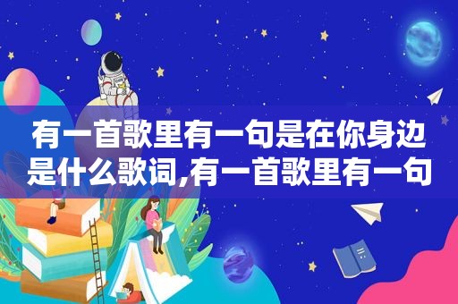 有一首歌里有一句是在你身边是什么歌词,有一首歌里有一句是在你身边是什么歌曲