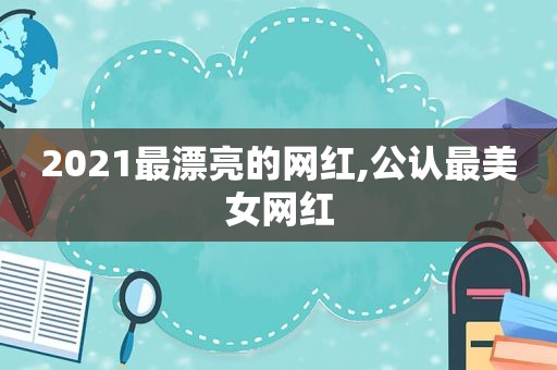 2021最漂亮的网红,公认最美女网红