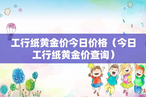 工行纸黄金价今日价格（今日工行纸黄金价查询）