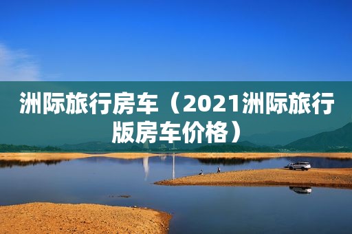 洲际旅行房车（2021洲际旅行版房车价格）