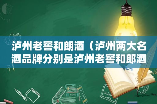 泸州老窖和朗酒（泸州两大名酒品牌分别是泸州老窖和郎酒）