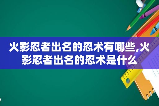 火影忍者出名的忍术有哪些,火影忍者出名的忍术是什么