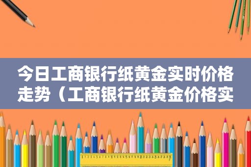 今日工商银行纸黄金实时价格走势（工商银行纸黄金价格实时）
