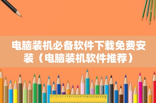 电脑装机必备软件下载免费安装（电脑装机软件推荐）