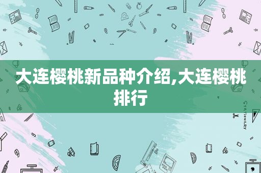 大连樱桃新品种介绍,大连樱桃排行