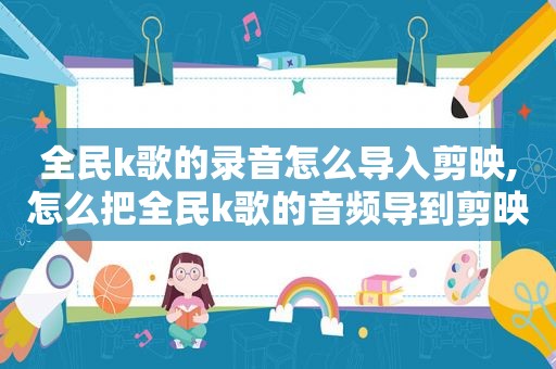全民k歌的录音怎么导入剪映,怎么把全民k歌的音频导到剪映上