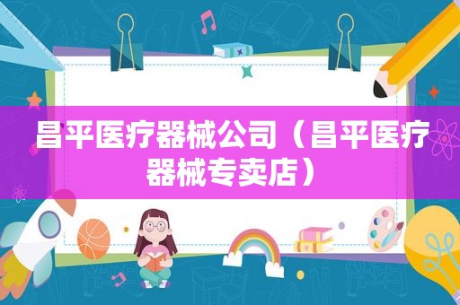 昌平医疗器械公司（昌平医疗器械专卖店）