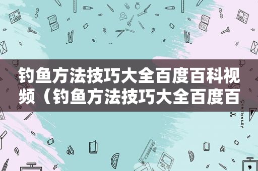 钓鱼方法技巧大全百度百科视频（钓鱼方法技巧大全百度百科下载）