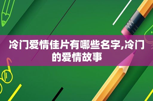 冷门爱情佳片有哪些名字,冷门的爱情故事