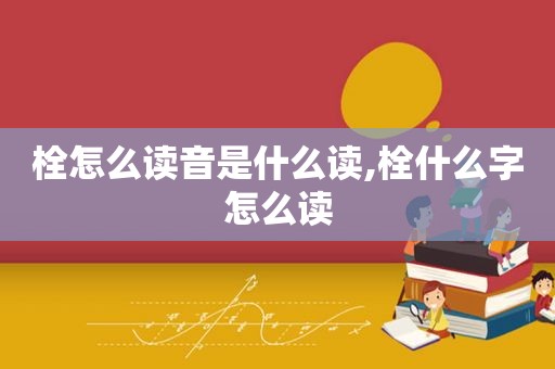 栓怎么读音是什么读,栓什么字怎么读