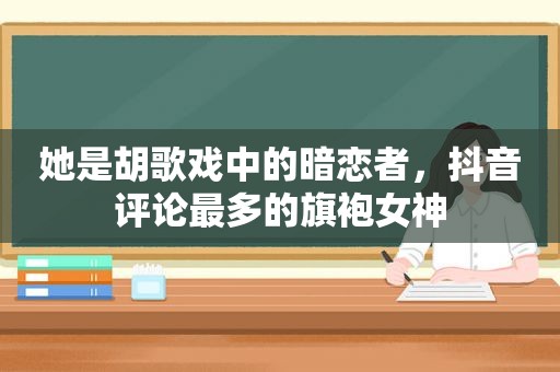 她是胡歌戏中的暗恋者，抖音评论最多的旗袍女神