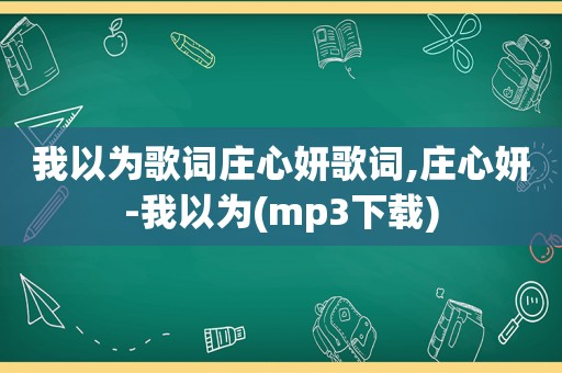 我以为歌词庄心妍歌词,庄心妍-我以为(mp3下载)