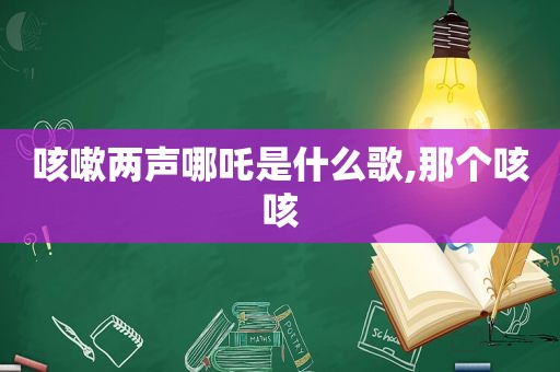 咳嗽两声哪吒是什么歌,那个咳咳