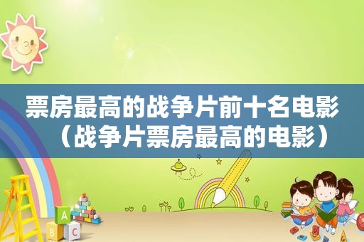 票房最高的战争片前十名电影（战争片票房最高的电影）