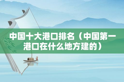 中国十大港口排名（中国第一港口在什么地方建的）