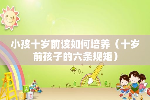小孩十岁前该如何培养（十岁前孩子的六条规矩）