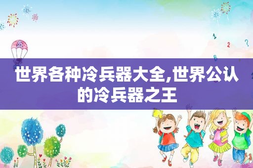 世界各种冷兵器大全,世界公认的冷兵器之王