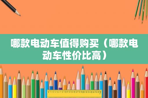 哪款电动车值得购买（哪款电动车性价比高）