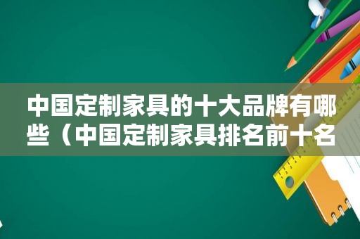 中国定制家具的十大品牌有哪些（中国定制家具排名前十名的品牌）