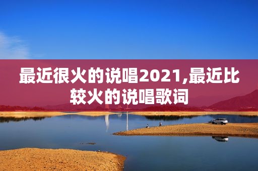 最近很火的说唱2021,最近比较火的说唱歌词