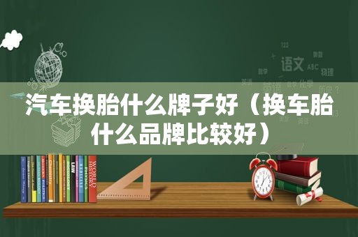 汽车换胎什么牌子好（换车胎什么品牌比较好）