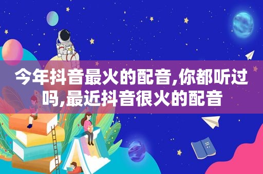 今年抖音最火的配音,你都听过吗,最近抖音很火的配音