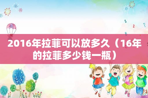2016年拉菲可以放多久（16年的拉菲多少钱一瓶）
