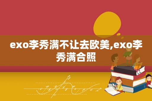 exo李秀满不让去欧美,exo李秀满合照