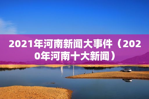 2021年河南新闻大事件（2020年河南十大新闻）