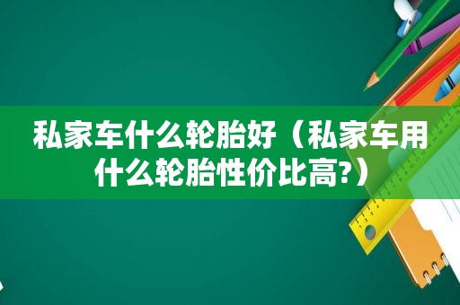 私家车什么轮胎好（私家车用什么轮胎性价比高?）