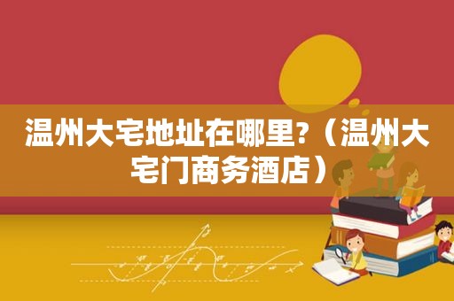 温州大宅地址在哪里?（温州大宅门商务酒店）