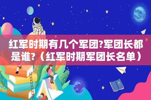 红军时期有几个军团?军团长都是谁?（红军时期军团长名单）