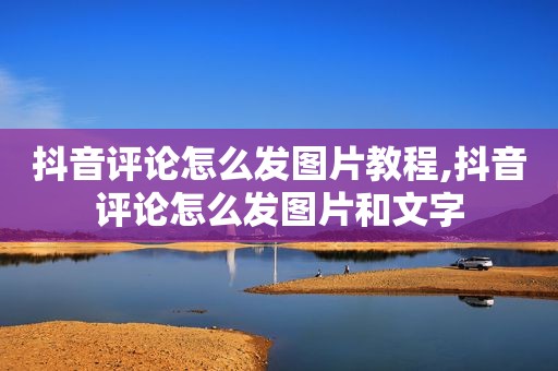 抖音评论怎么发图片教程,抖音评论怎么发图片和文字