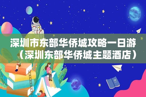 深圳市东部华侨城攻略一日游（深圳东部华侨城主题酒店）