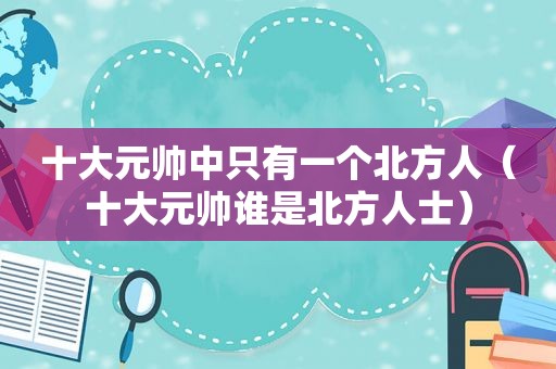 十大元帅中只有一个北方人（十大元帅谁是北方人士）
