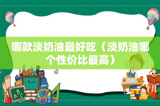 哪款淡奶油最好吃（淡奶油哪个性价比最高）