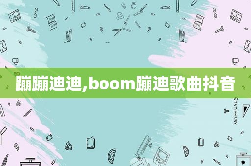 蹦蹦迪迪,boom蹦迪歌曲抖音