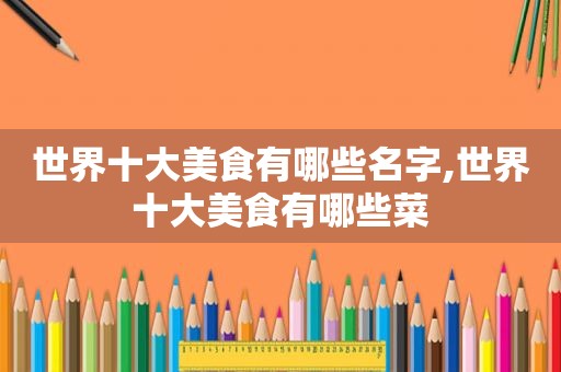 世界十大美食有哪些名字,世界十大美食有哪些菜