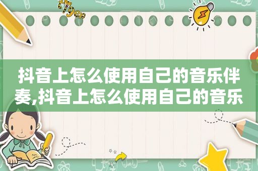 抖音上怎么使用自己的音乐伴奏,抖音上怎么使用自己的音乐背景
