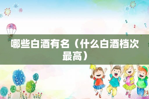 哪些白酒有名（什么白酒档次最高）