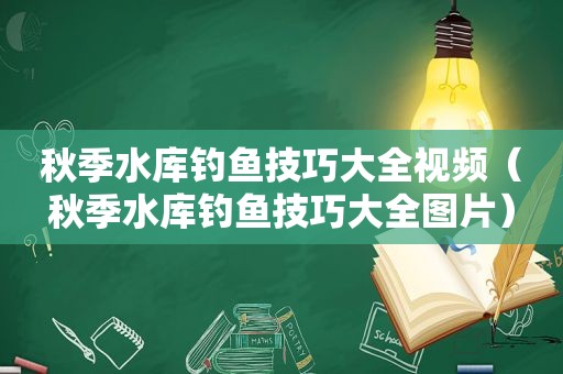 秋季水库钓鱼技巧大全视频（秋季水库钓鱼技巧大全图片）
