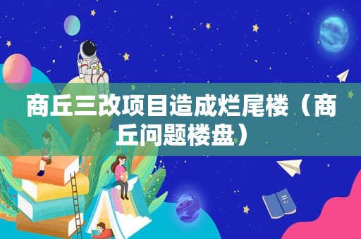 商丘三改项目造成烂尾楼（商丘问题楼盘）