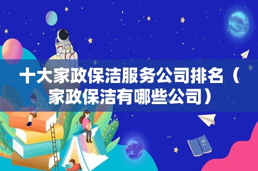 十大家政保洁服务公司排名（家政保洁有哪些公司）