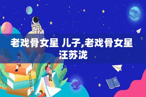 老戏骨女星 儿子,老戏骨女星 汪苏泷