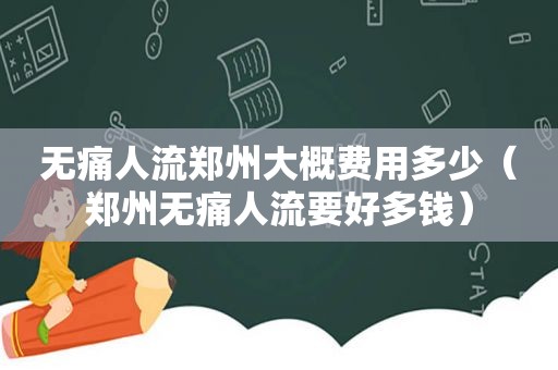 无痛人流郑州大概费用多少（郑州无痛人流要好多钱）