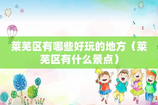 莱芜区有哪些好玩的地方（莱芜区有什么景点）