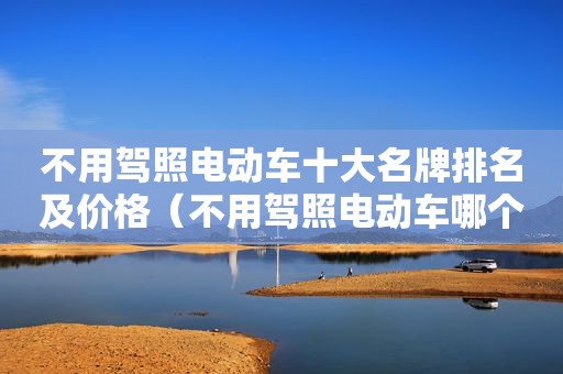 不用驾照电动车十大名牌排名及价格（不用驾照电动车哪个牌子好）