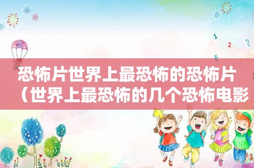 恐怖片世界上最恐怖的恐怖片（世界上最恐怖的几个恐怖电影）